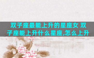 双子座最能上升的星座女 双子座能上升什么星座,怎么上升